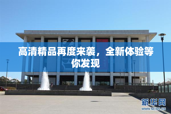 高清精品再度来袭，全新体验等你发现