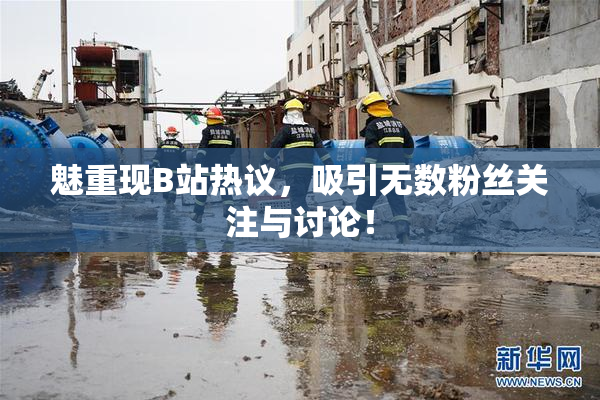 魅重现B站热议，吸引无数粉丝关注与讨论！