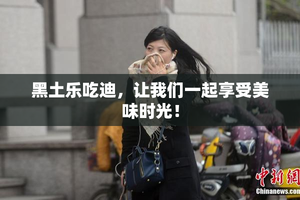 黑土乐吃迪，让我们一起享受美味时光！