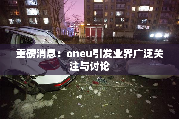 重磅消息：oneu引发业界广泛关注与讨论