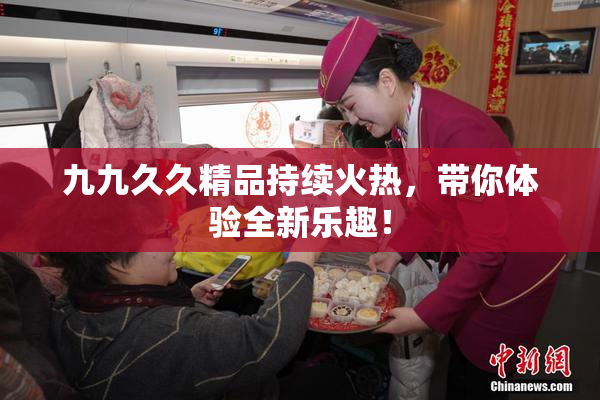 九九久久精品持续火热，带你体验全新乐趣！