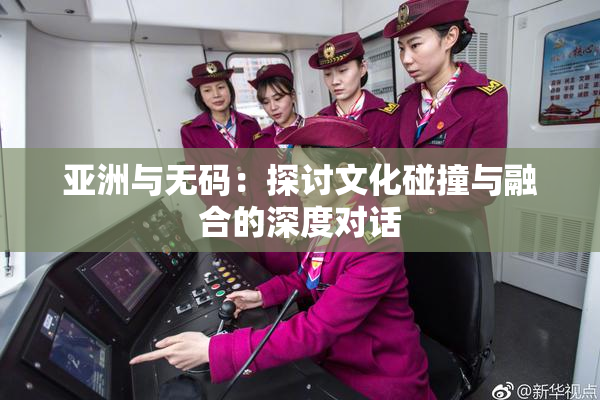 亚洲与无码：探讨文化碰撞与融合的深度对话