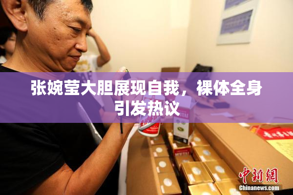 张婉莹大胆展现自我，裸体全身引发热议