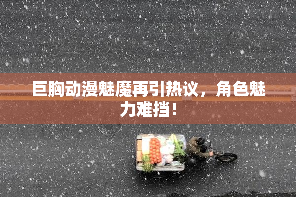 巨胸动漫魅魔再引热议，角色魅力难挡！