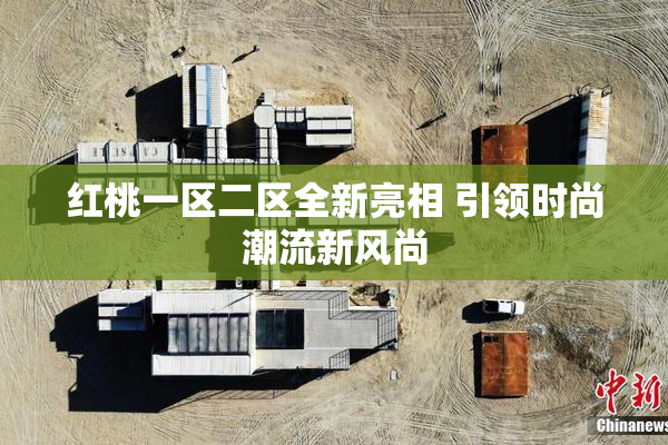 红桃一区二区全新亮相 引领时尚潮流新风尚