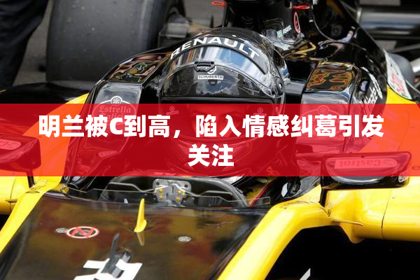 明兰被C到高，陷入情感纠葛引发关注