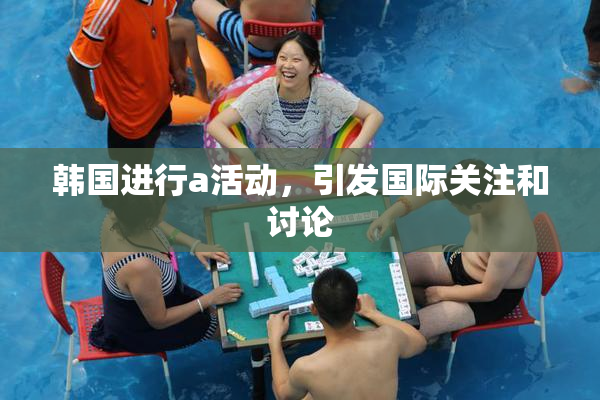 韩国进行a活动，引发国际关注和讨论