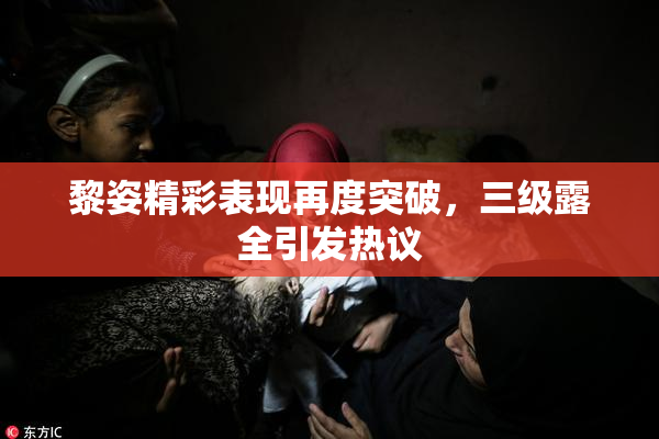 黎姿精彩表现再度突破，三级露全引发热议