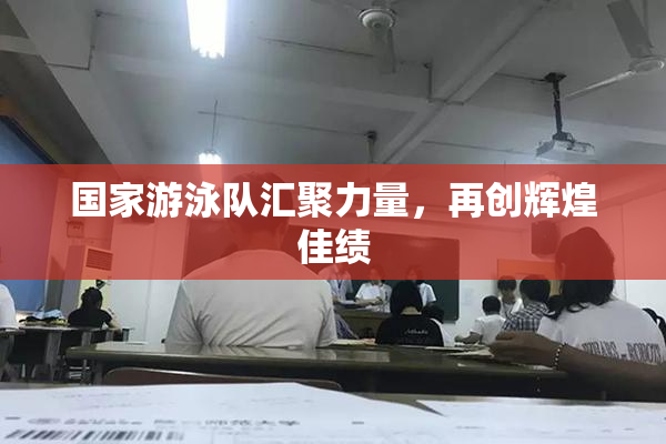 国家游泳队汇聚力量，再创辉煌佳绩