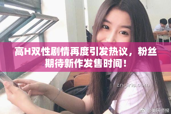 高H双性剧情再度引发热议，粉丝期待新作发售时间！