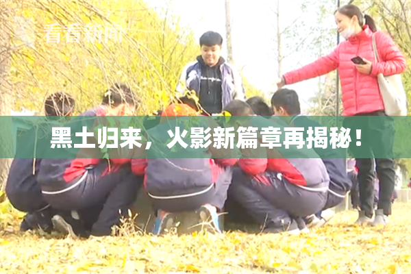 黑土归来，火影新篇章再揭秘！