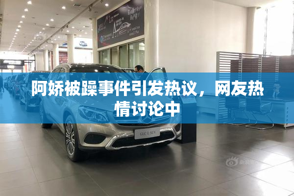 阿娇被躁事件引发热议，网友热情讨论中