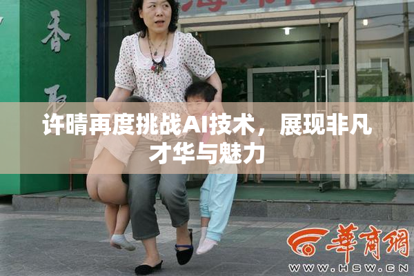 许晴再度挑战AI技术，展现非凡才华与魅力