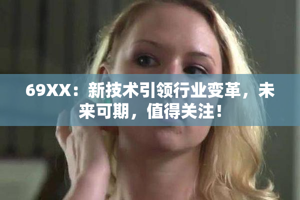 69ΧΧ：新技术引领行业变革，未来可期，值得关注！