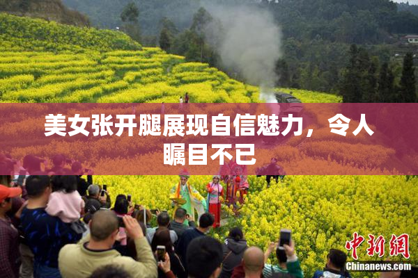美女张开腿展现自信魅力，令人瞩目不已