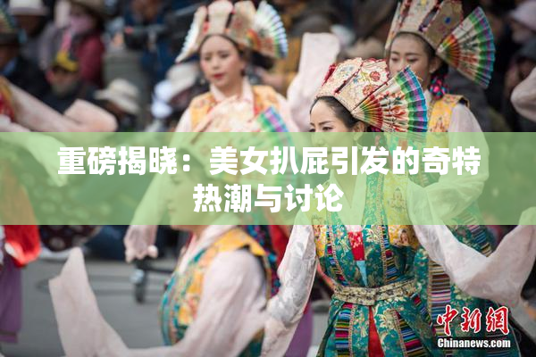 重磅揭晓：美女扒屁引发的奇特热潮与讨论