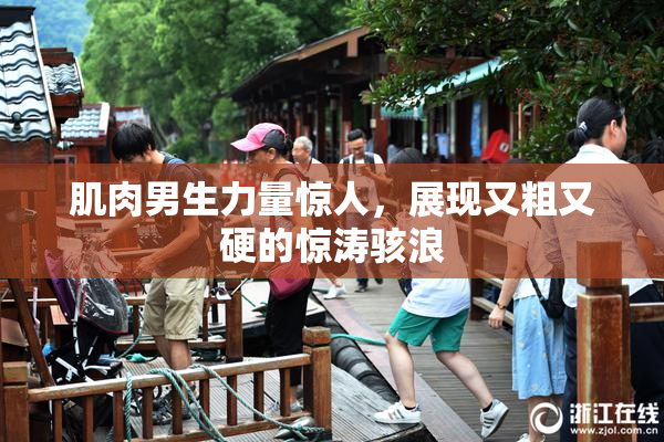 肌肉男生力量惊人，展现又粗又硬的惊涛骇浪