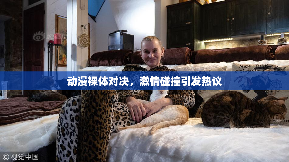 动漫裸体对决，激情碰撞引发热议