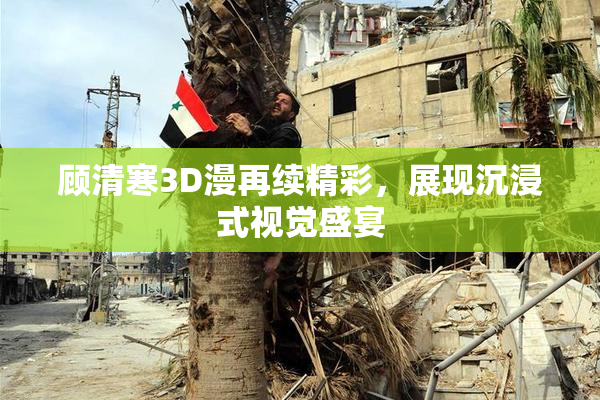 顾清寒3D漫再续精彩，展现沉浸式视觉盛宴