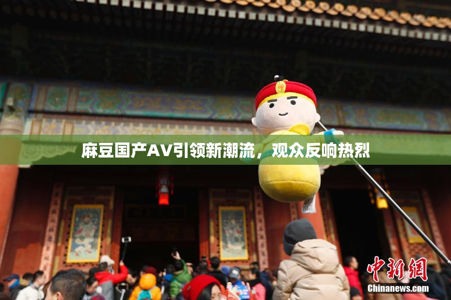 麻豆国产AV引领新潮流，观众反响热烈