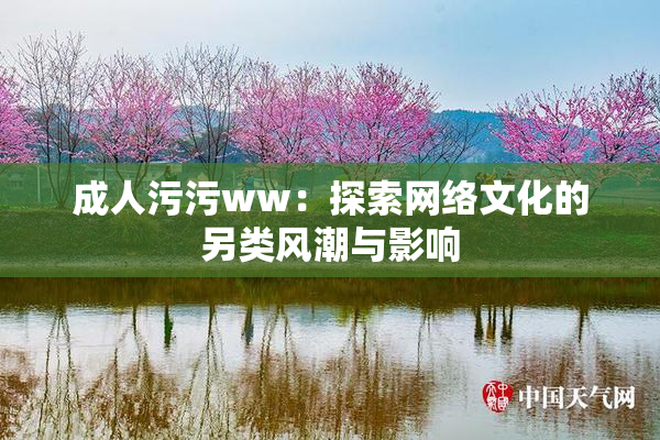 成人污污ww：探索网络文化的另类风潮与影响