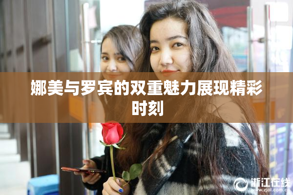 娜美与罗宾的双重魅力展现精彩时刻