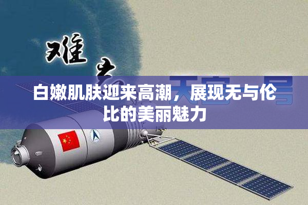 白嫩肌肤迎来高潮，展现无与伦比的美丽魅力