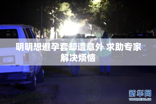 明明想避孕套却遭意外 求助专家解决烦恼