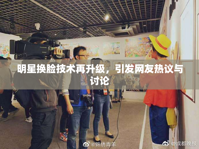 明星换脸技术再升级，引发网友热议与讨论