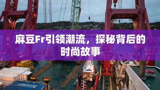 麻豆Fr引领潮流，探秘背后的时尚故事