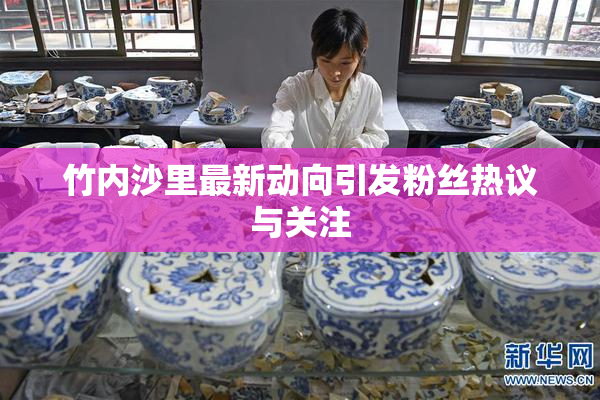 竹内沙里最新动向引发粉丝热议与关注