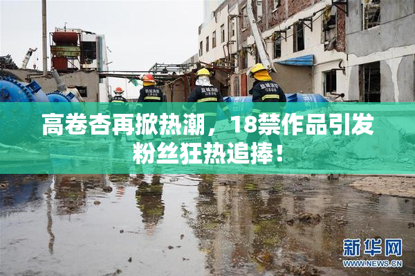高卷杏再掀热潮，18禁作品引发粉丝狂热追捧！