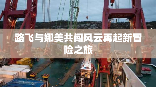 路飞与娜美共闯风云再起新冒险之旅