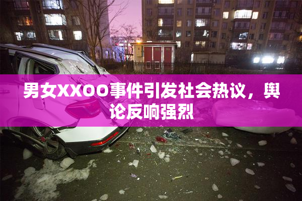 男女XXOO事件引发社会热议，舆论反响强烈