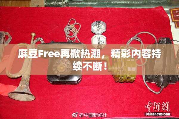 麻豆Free再掀热潮，精彩内容持续不断！