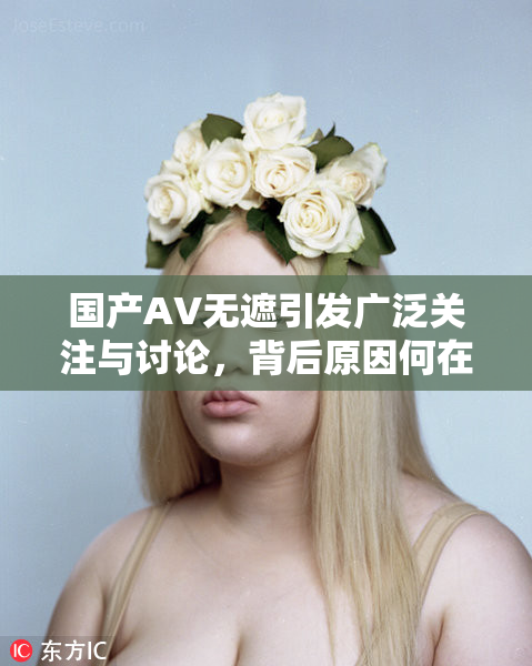 国产AV无遮引发广泛关注与讨论，背后原因何在？