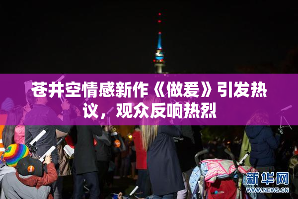 苍井空情感新作《做爰》引发热议，观众反响热烈