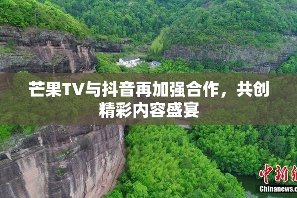 芒果TV与抖音再加强合作，共创精彩内容盛宴