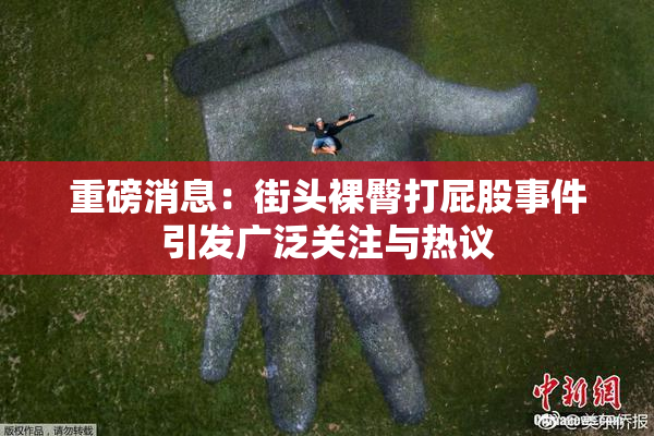 重磅消息：街头裸臀打屁股事件引发广泛关注与热议