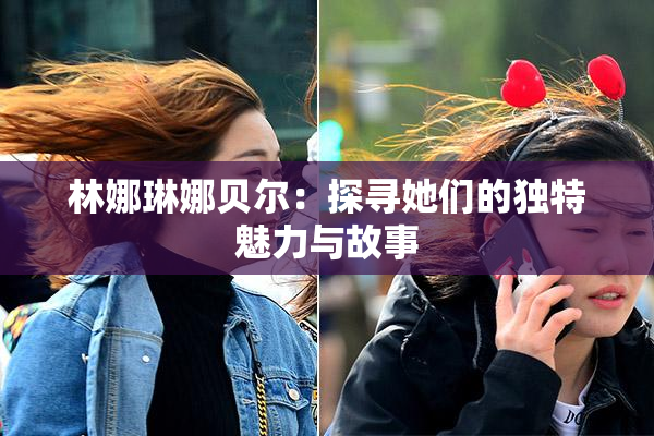 林娜琳娜贝尔：探寻她们的独特魅力与故事