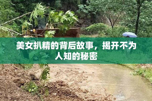 美女扒精的背后故事，揭开不为人知的秘密
