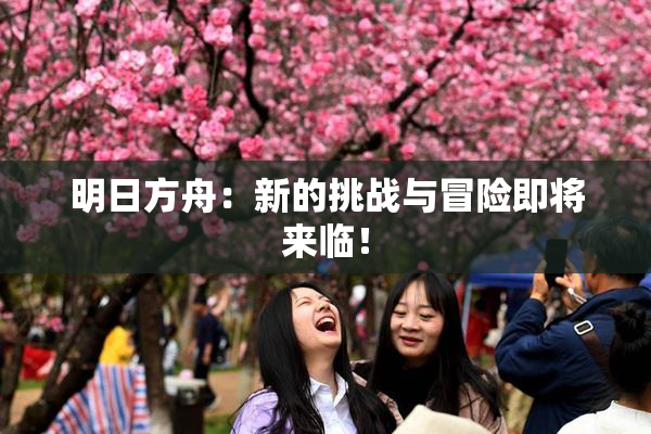 明日方舟：新的挑战与冒险即将来临！