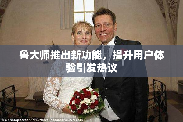 鲁大师推出新功能，提升用户体验引发热议