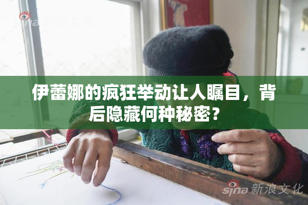 伊蕾娜的疯狂举动让人瞩目，背后隐藏何种秘密？