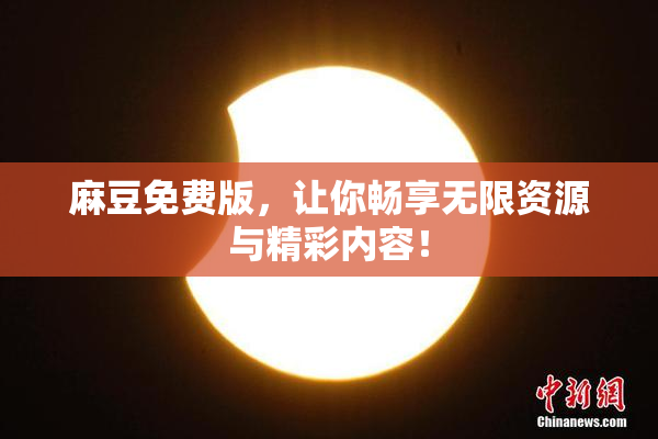 麻豆免费版，让你畅享无限资源与精彩内容！