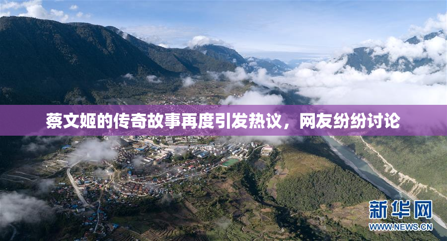 蔡文姬的传奇故事再度引发热议，网友纷纷讨论