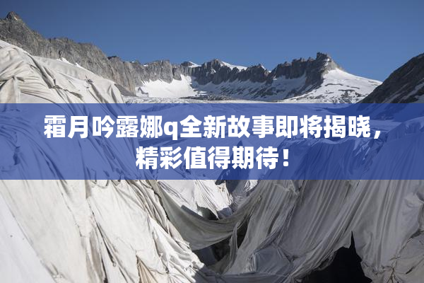 霜月吟露娜q全新故事即将揭晓，精彩值得期待！