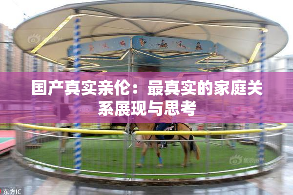 国产真实亲伦：最真实的家庭关系展现与思考