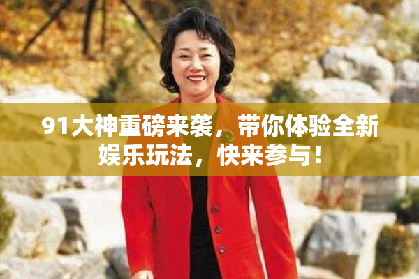 91大神重磅来袭，带你体验全新娱乐玩法，快来参与！
