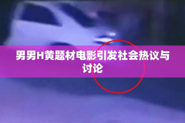 男男H黄题材电影引发社会热议与讨论